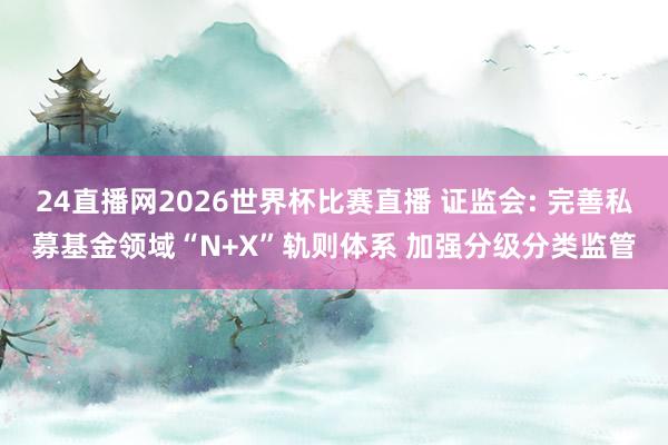 24直播网2026世界杯比赛直播 证监会: 完善私募基金领域“N+X”轨则体系 加强分级分类监管