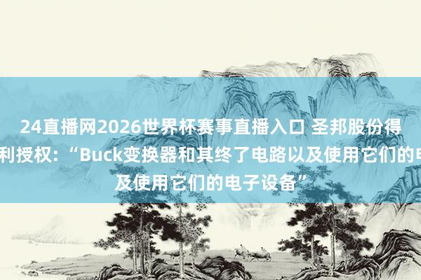 24直播网2026世界杯赛事直播入口 圣邦股份得到发明专利授权: “Buck变换器和其终了电路以及使用它们的电子设备”