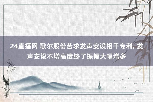 24直播网 歌尔股份苦求发声安设相干专利， 发声安设不增高度终了振幅大幅增多