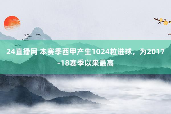24直播网 本赛季西甲产生1024粒进球，为2017-18赛季以来最高