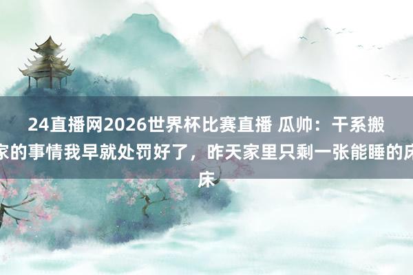 24直播网2026世界杯比赛直播 瓜帅：干系搬家的事情我早就处罚好了，昨天家里只剩一张能睡的床