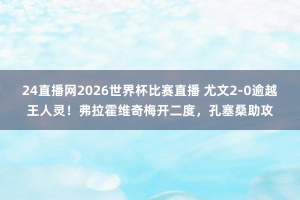 24直播网2026世界杯比赛直播 尤文2-0逾越王人灵！弗拉霍维奇梅开二度，孔塞桑助攻