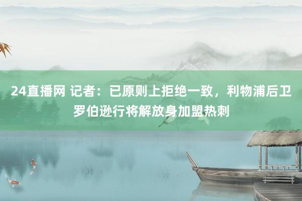 24直播网 记者：已原则上拒绝一致，利物浦后卫罗伯逊行将解放身加盟热刺