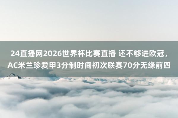 24直播网2026世界杯比赛直播 还不够进欧冠，AC米兰珍爱甲3分制时间初次联赛70分无缘前四