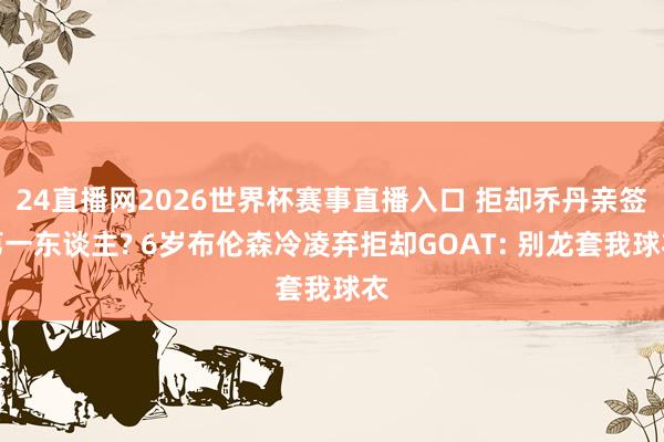 24直播网2026世界杯赛事直播入口 拒却乔丹亲签第一东谈主? 6岁布伦森冷凌弃拒却GOAT: 别龙套我球衣