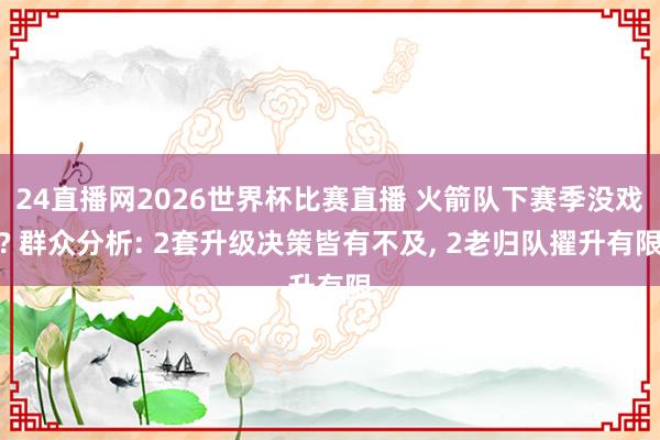 24直播网2026世界杯比赛直播 火箭队下赛季没戏? 群众分析: 2套升级决策皆有不及, 2老归队擢升有限