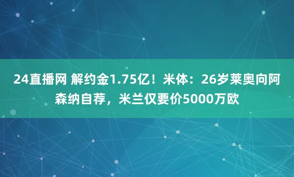 24直播网 解约金1.75亿！米体：26岁莱奥向阿森纳自荐，米兰仅要价5000万欧
