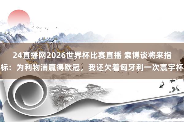 24直播网2026世界杯比赛直播 索博谈将来指标：为利物浦赢得欧冠，我还欠着匈牙利一次寰宇杯