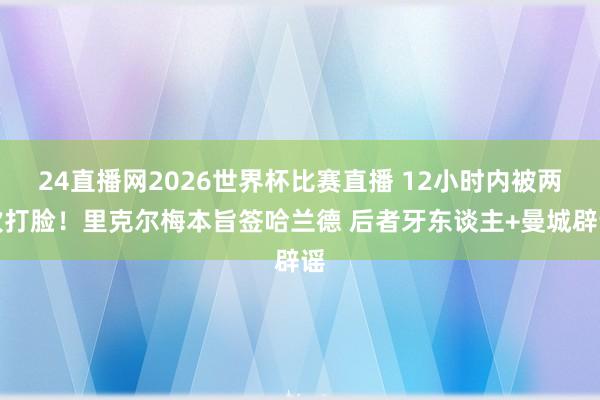 24直播网2026世界杯比赛直播 12小时内被两次打脸！里克尔梅本旨签哈兰德 后者牙东谈主+曼城辟谣