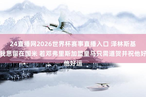 24直播网2026世界杯赛事直播入口 泽林斯基：我思留在国米 若邓弗里斯加盟皇马只需道贺并祝他好运