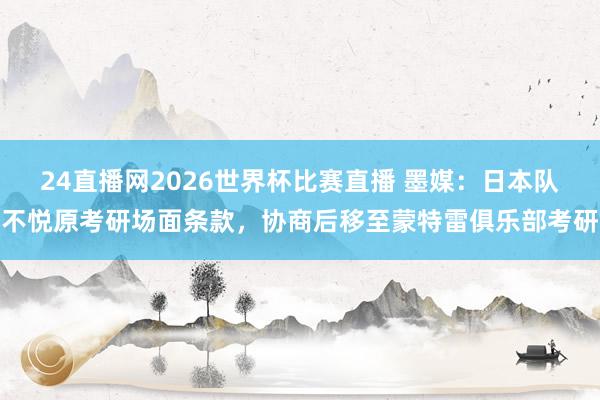 24直播网2026世界杯比赛直播 墨媒：日本队不悦原考研场面条款，协商后移至蒙特雷俱乐部考研