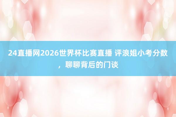 24直播网2026世界杯比赛直播 评浪姐小考分数，聊聊背后的门谈