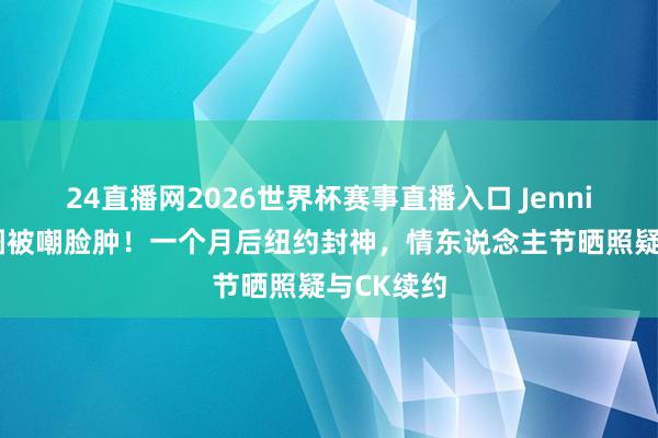 24直播网2026世界杯赛事直播入口 Jennie机场生图被嘲脸肿！一个月后纽约封神，情东说念主节晒照疑与CK续约