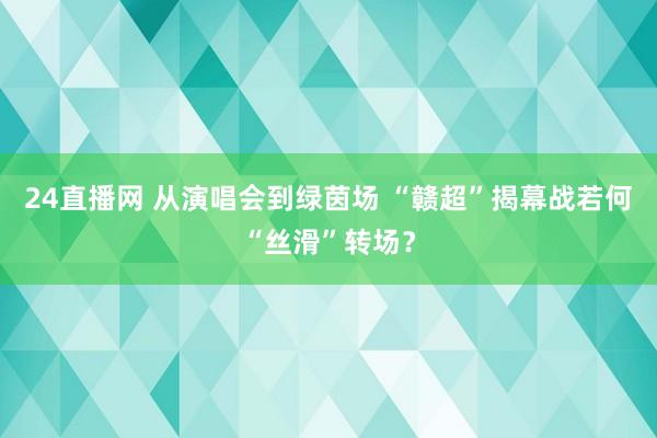 24直播网 从演唱会到绿茵场 “赣超”揭幕战若何“丝滑”转场？