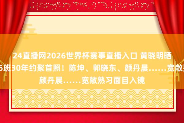 24直播网2026世界杯赛事直播入口 黄晓明晒北电扮演系96班30年约聚首照！陈坤、郭晓东、颜丹晨……宽敞熟习面目入镜