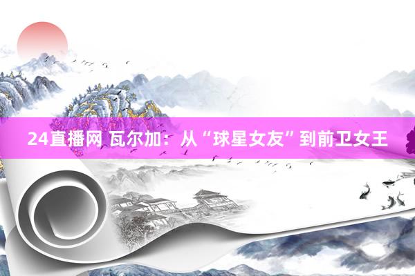 24直播网 瓦尔加：从“球星女友”到前卫女王