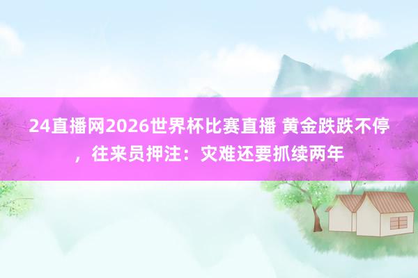 24直播网2026世界杯比赛直播 黄金跌跌不停,往来员押注:灾难还要抓续两年