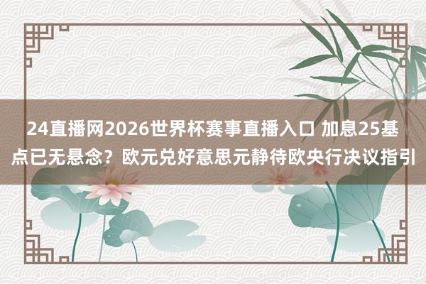 24直播网2026世界杯赛事直播入口 加息25基点已无悬念？欧元兑好意思元静待欧央行决议指引