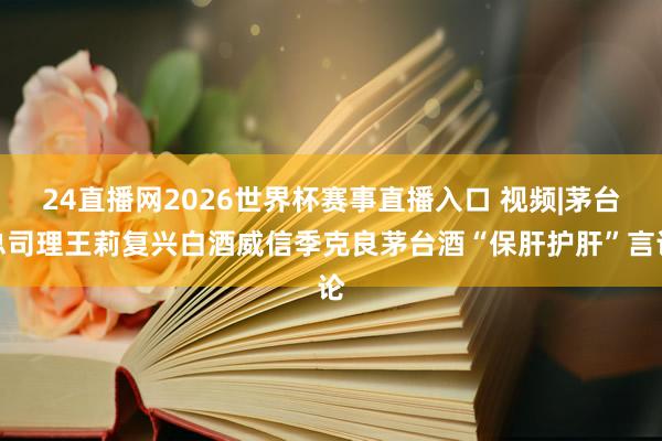 24直播网2026世界杯赛事直播入口 视频|茅台总司理王莉复兴白酒威信季克良茅台酒“保肝护肝”言论