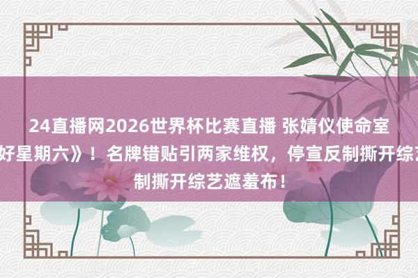 24直播网2026世界杯比赛直播 张婧仪使命室硬刚《你好星期六》！名牌错贴引两家维权，停宣反制撕开综艺遮羞布！