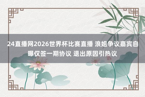 24直播网2026世界杯比赛直播 浪姐争议嘉宾自曝仅签一期协议 退出原因引热议
