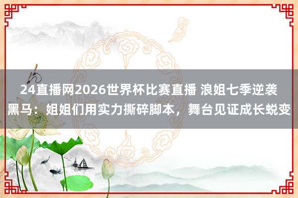 24直播网2026世界杯比赛直播 浪姐七季逆袭黑马：姐姐们用实力撕碎脚本，舞台见证成长蜕变
