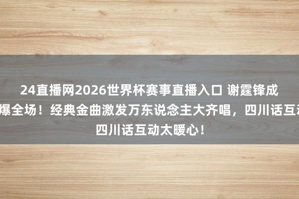 24直播网2026世界杯赛事直播入口 谢霆锋成都开唱引爆全场！经典金曲激发万东说念主大齐唱，四川话互动太暖心！
