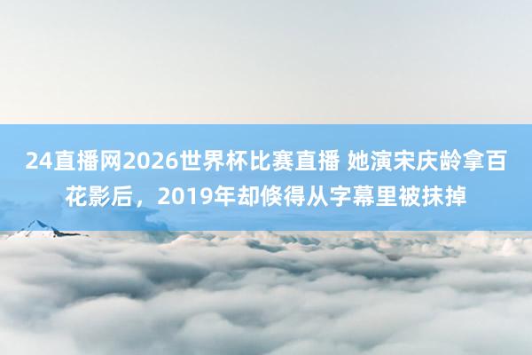 24直播网2026世界杯比赛直播 她演宋庆龄拿百花影后，2019年却倏得从字幕里被抹掉