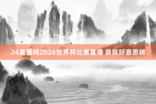 24直播网2026世界杯比赛直播 良陈好意思锦