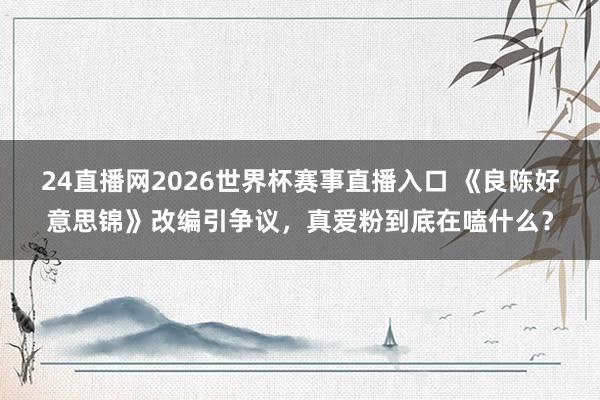 24直播网2026世界杯赛事直播入口 《良陈好意思锦》改编引争议,真爱粉到底在嗑什么?