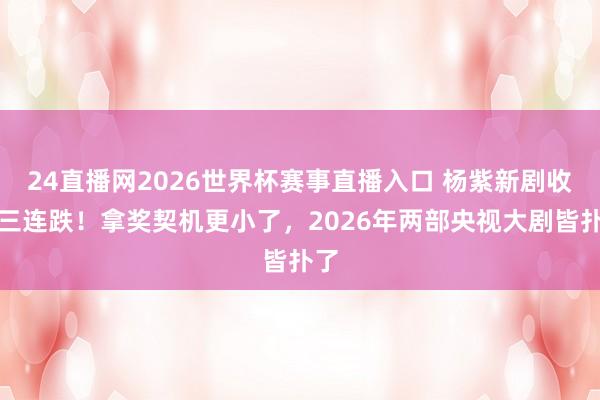 24直播网2026世界杯赛事直播入口 杨紫新剧收视三连跌！拿奖契机更小了，2026年两部央视大剧皆扑了