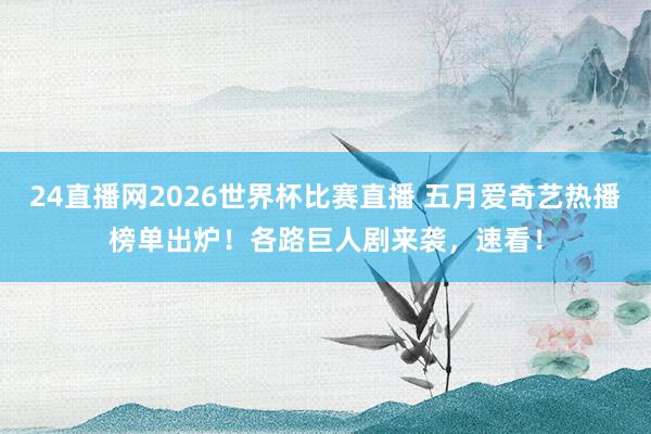 24直播网2026世界杯比赛直播 五月爱奇艺热播榜单出炉！各路巨人剧来袭，速看！