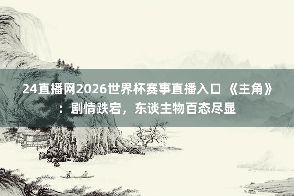 24直播网2026世界杯赛事直播入口 《主角》：剧情跌宕，东谈主物百态尽显