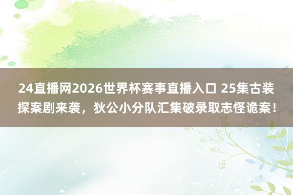24直播网2026世界杯赛事直播入口 25集古装探案剧来袭，狄公小分队汇集破录取志怪诡案！