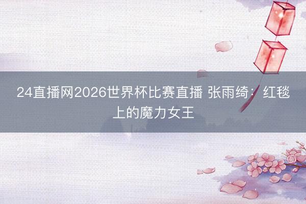 24直播网2026世界杯比赛直播 张雨绮：红毯上的魔力女王