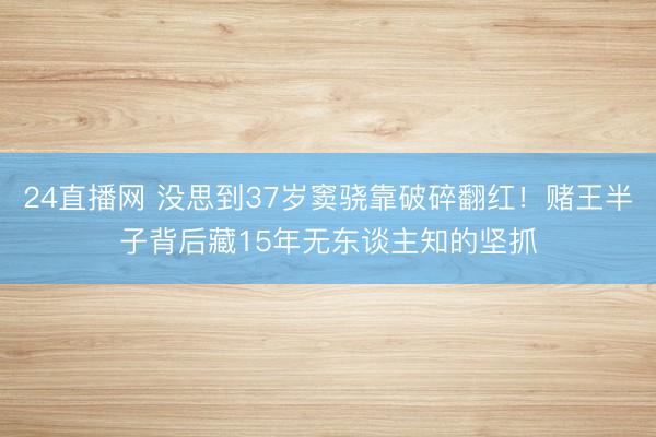 24直播网 没思到37岁窦骁靠破碎翻红！赌王半子背后藏15年无东谈主知的坚抓