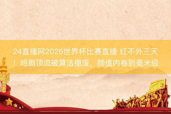 24直播网2026世界杯比赛直播 红不外三天！短剧顶流被算法撤废，颜值内卷到毫米级