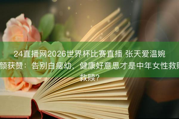 24直播网2026世界杯比赛直播 张天爱温婉新颜获赞：告别白瘦幼，健康好意思才是中年女性救赎？