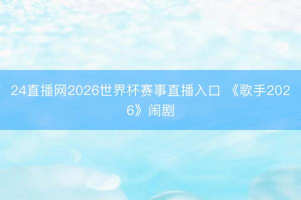 24直播网2026世界杯赛事直播入口 《歌手2026》闹剧