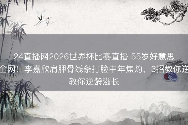 24直播网2026世界杯比赛直播 55岁好意思背惊艳全网！李嘉欣肩胛骨线条打脸中年焦灼，3招教你逆龄滋长