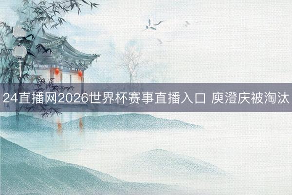 24直播网2026世界杯赛事直播入口 庾澄庆被淘汰