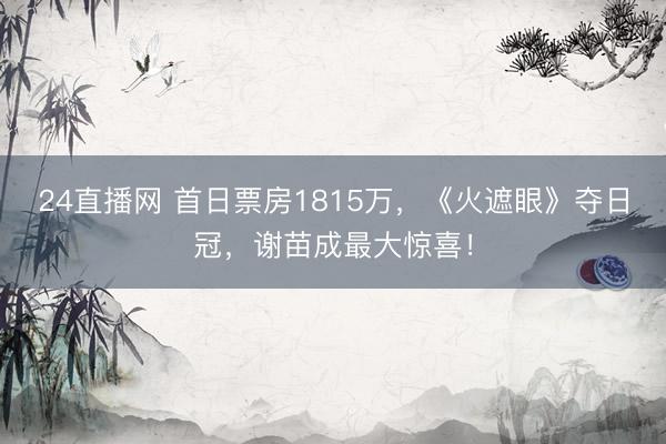 24直播网 首日票房1815万，《火遮眼》夺日冠，谢苗成最大惊喜！