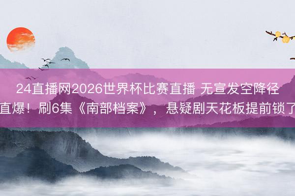 24直播网2026世界杯比赛直播 无宣发空降径直爆！刷6集《南部档案》，悬疑剧天花板提前锁了