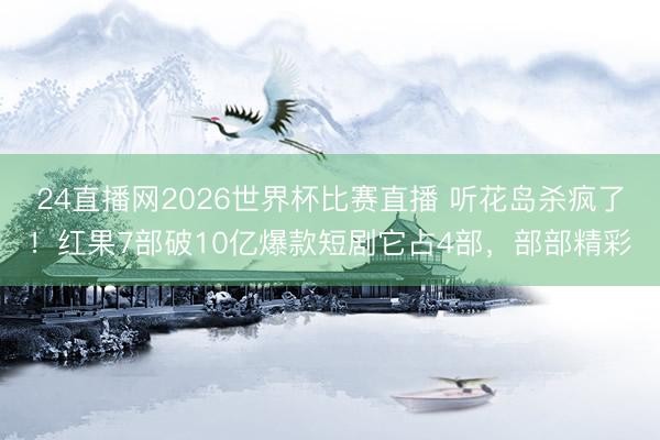 24直播网2026世界杯比赛直播 听花岛杀疯了！红果7部破10亿爆款短剧它占4部，部部精彩
