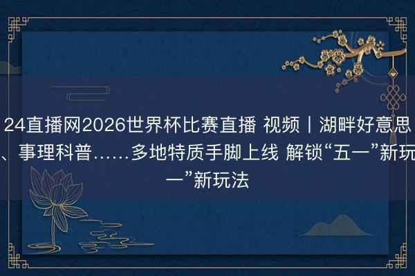 24直播网2026世界杯比赛直播 视频丨湖畔好意思食、事理科普……多地特质手脚上线 解锁“五一”新玩法