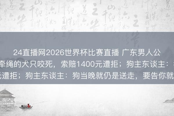 24直播网2026世界杯比赛直播 广东男人公园遛兔，兔子遭4只未牵绳的犬只咬死，索赔1400元遭拒；狗主东谈主：狗当晚就仍是送走，要告你就去告
