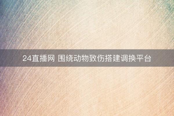 24直播网 围绕动物致伤搭建调换平台