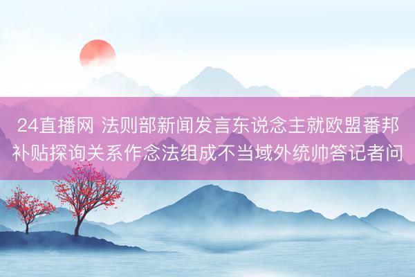 24直播网 法则部新闻发言东说念主就欧盟番邦补贴探询关系作念法组成不当域外统帅答记者问