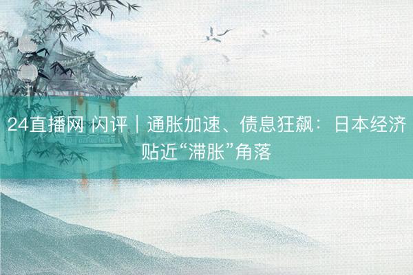 24直播网 闪评｜通胀加速、债息狂飙：日本经济贴近“滞胀”角落