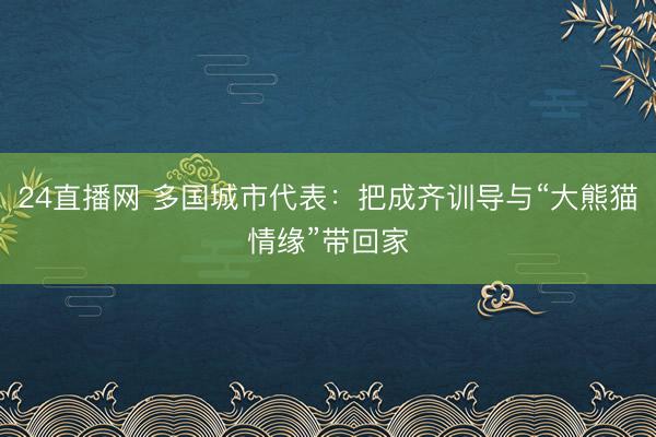 24直播网 多国城市代表：把成齐训导与“大熊猫情缘”带回家